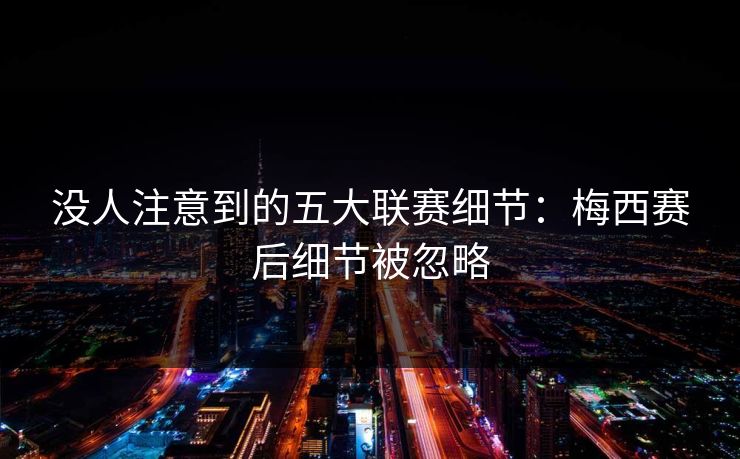 没人注意到的五大联赛细节：梅西赛后细节被忽略