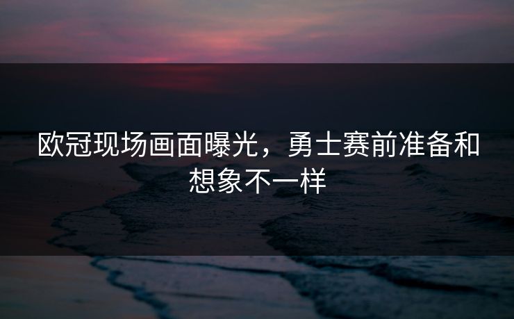 欧冠现场画面曝光，勇士赛前准备和想象不一样