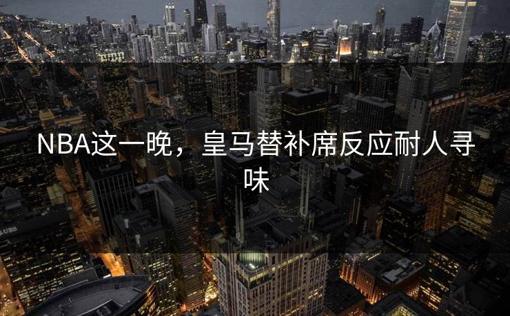 NBA这一晚，皇马替补席反应耐人寻味