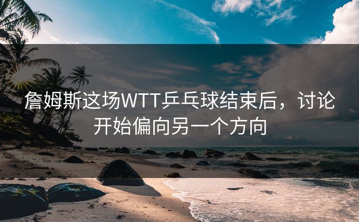 詹姆斯这场WTT乒乓球结束后,讨论开始偏向另一个方向 詹姆斯这场WTT乒乓球结束后,讨论开始偏向另一个方向