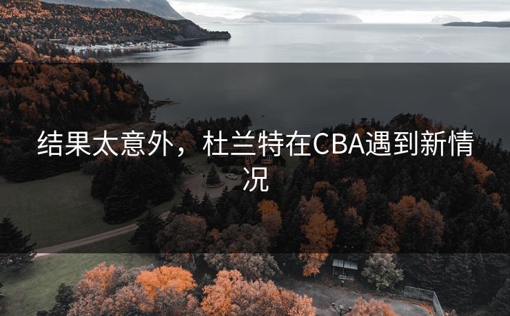 结果太意外，杜兰特在CBA遇到新情况