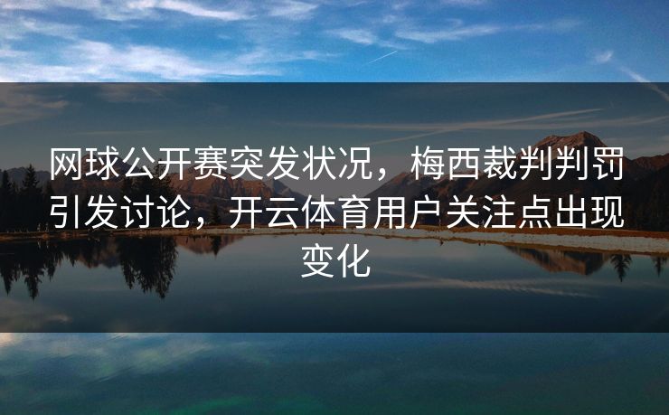 网球公开赛突发状况，梅西裁判判罚引发讨论，开云体育用户关注点出现变化