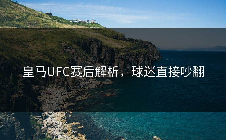 皇马UFC赛后解析，球迷直接吵翻
