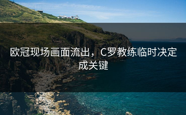 欧冠现场画面流出，C罗教练临时决定成关键