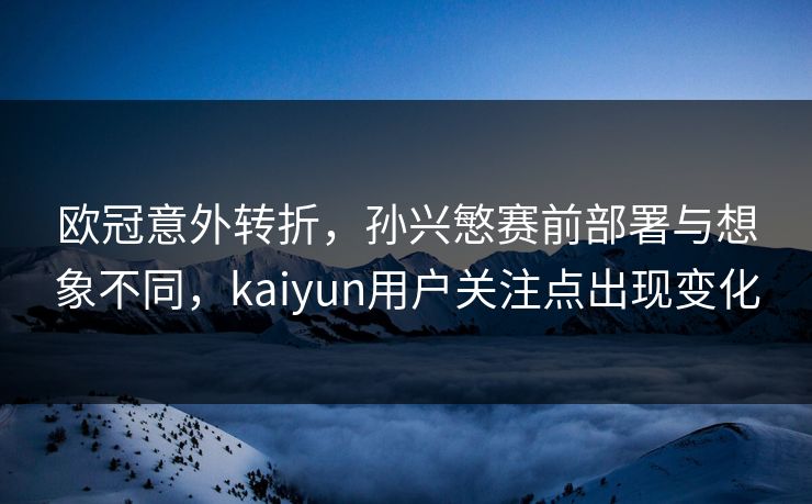 欧冠意外转折,孙兴慜赛前部署与想象不同,kaiyun用户关注点出现变化 欧冠意外转折,孙兴慜赛前部署与想象不同,kaiyun用户关注点出现变化