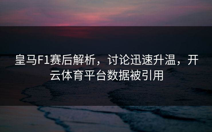 皇马F1赛后解析,讨论迅速升温,开云体育平台数据被引用 皇马F1赛后解析,讨论迅速升温,开云体育平台数据被引用